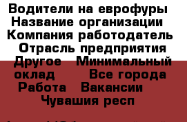 Водители на еврофуры › Название организации ­ Компания-работодатель › Отрасль предприятия ­ Другое › Минимальный оклад ­ 1 - Все города Работа » Вакансии   . Чувашия респ.